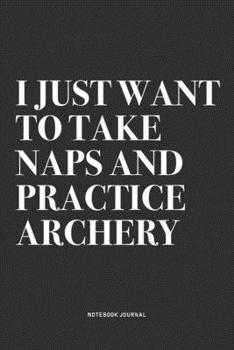 I Just Want To Take Naps And Practice Archery: A 6x9 Inch Notebook Diary Journal With A Bold Text Font Slogan On A Matte Cover and 120 Blank Lined Pages Makes A Great Alternative To A Card