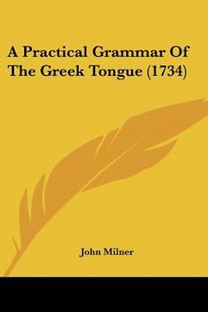 A practical grammar of the Greek tongue. Wherein all the rules are expressed in English, in the method of text, and notes; and thrown into the most ... benefit of learners. ... The second edition