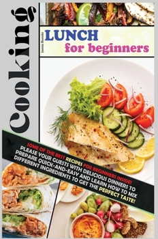 Cooking Lunch for Beginners: Some of the Best Recipes for Beginners Inside! Please Your Guests with Delicious Dinners to Prepare Quick-And-Easy and ... the Perfect Taste!