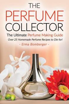 Paperback The Perfume Collector, the Ultimate Perfume Making Guide: Over 25 Homemade Perfume Recipes to Die For! Book