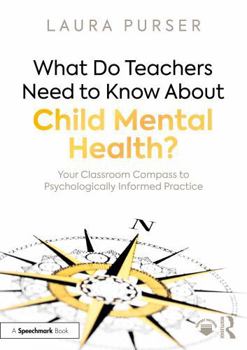 What Do Teachers Need to Know About Child Mental Health?: Your Classroom Compass to Psychologically-Informed Practice