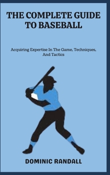 THE COMPLETE GUIDE TO BASEBALL: Acquiring Expertise In The Game, Techniques, And Tactics