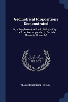 Paperback Geometrical Propositions Demonstrated: Or, a Supplement to Euclid, Being a Key to the Exercises Appended to Euclid's Elements, Books 1-6 Book