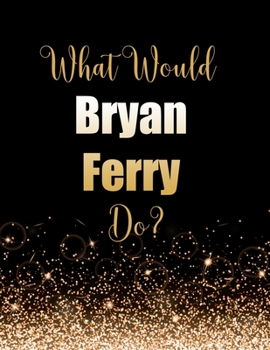 Paperback What Would Bryan Ferry Do?: Large Notebook/Diary/Journal for Writing 100 Pages, Bryan Ferry Gift for Fans Book