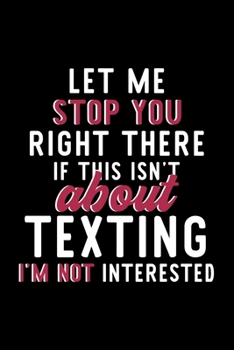Let Me Stop You Right There If This Isn't About Texting I'm Not Interested: Notebook for Texting Lover | Great Christmas & Birthday Gift Idea for ... | Texting Fan Diary | 120 pages 6x9 inches
