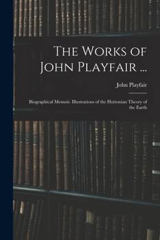 The Works of John Playfair ...: Biographical Memoir. Illustrations of the Huttonian Theory of the Earth