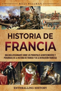 Historia de Francia: Una guía apasionante sobre los principales acontecimientos y personajes de la historia de Francia y de la Revolución francesa (Explorando el pasado) (Spanish Edition)