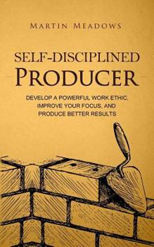 Paperback Self-Disciplined Producer: Develop a Powerful Work Ethic, Improve Your Focus, and Produce Better Results Book