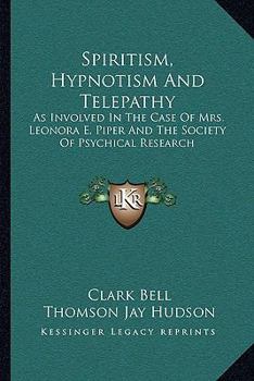 Spiritism, Hypnotism and Telepathy: As Involved in the Case of Mrs. Leonora E. Piper and the Society of Psychical Research