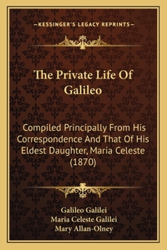 Paperback The Private Life Of Galileo: Compiled Principally From His Correspondence And That Of His Eldest Daughter, Maria Celeste (1870) Book