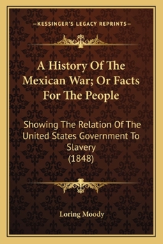 Paperback A History Of The Mexican War; Or Facts For The People: Showing The Relation Of The United States Government To Slavery (1848) Book