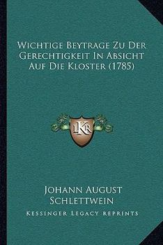 Paperback Wichtige Beytrage Zu Der Gerechtigkeit In Absicht Auf Die Kloster (1785) [German] Book