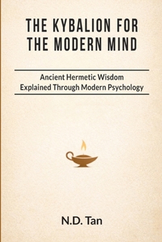 THE KYBALION FOR THE MODERN MIND: Ancient Hermetic Wisdom Explained Through Modern Psychology