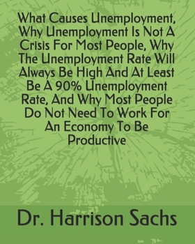 What Causes Unemployment, Why Unemployment Is Not A Crisis For Most People, Why The Unemployment Rate Will Always Be High And At Least Be A 90% ... Need To Work For An Economy To Be Productive