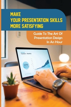 Paperback Make Your Presentation Skills More Satisfying: Guide To The Art Of Presentation Design In An Hour: The Presentation Process Book