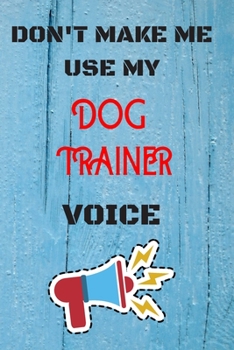 Paperback DON'T MAKE ME USE MY Dog Trainer VOICE, Funny Dog Trainer Notebook Gift: lined Notebook / Journal Gift, 110 Pages, 6x9, Soft Cover, Matte Finish Book