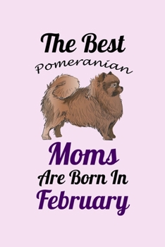 The Best Pomeranian Moms Are Born In February: Unique Notebook Journal For Pomeranian Owners and Lovers, Funny Birthday NoteBook Gift for Women, Men, ... Pages for College, School, Home  & Work .