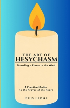 THE ART OF HESYCHASM: Guarding a Flame in the Wind A Practical Guide to the Prayer of the Heart