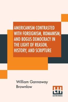 Paperback Americanism Contrasted With Foreignism, Romanism, And Bogus Democracy In The Light Of Reason, History, And Scripture: In Which Certain Demagogues In T Book