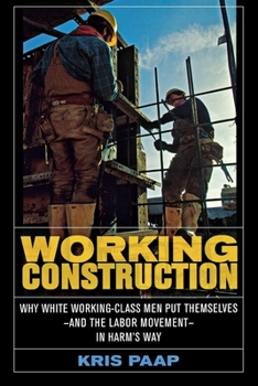 Hardcover Working Construction: Why White Working-Class Men Put Themselves--And the Labor Movement--In Harm's Way Book