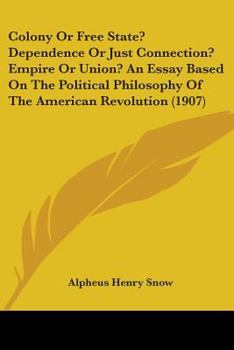 Paperback Colony Or Free State? Dependence Or Just Connection? Empire Or Union? An Essay Based On The Political Philosophy Of The American Revolution (1907) Book