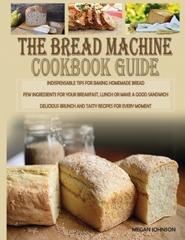 Paperback The Bread Machine Cookbook Guide: Indispensable Tips for Baking Homemade Bread Few Ingredients for Your Breakfast, Lunch or Make a Good Sandwich Delic Book