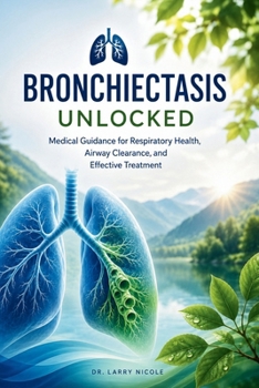 BRONCHIECTASIS UNLOCKED: Bronchiectasis Unlocked: Medical Guidance for Respiratory Health, Airway Clearance, And Effective Treatment