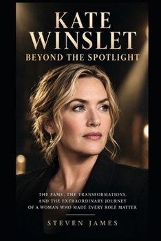 KATE WINSLET: BEYOND THE SPOTLIGHT: THE FAME, THE TRANSFORMATIONS, AND THE EXTRAORDINARY JOURNEY OF A WOMAN WHO MADE EVERY ROLE MATTER