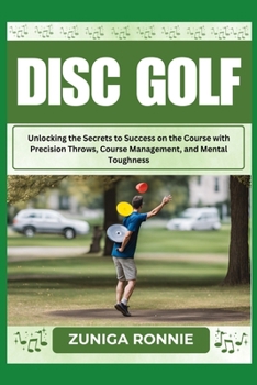DISC GOLF: Unlocking the Secrets to Success on the Course with Precision Throws, Course Management, and Mental Toughness