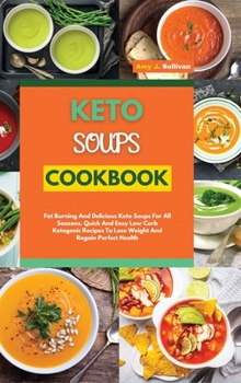 Keto Soups Cookbook: Fat Burning And Delicious Keto Soups For All Seasons. Quick And Easy Low-Carb Ketogenic Recipes To Lose Weight And Regain Perfect Health