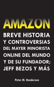 Amazon: Breve Historia y Controversias del Mayor Minorista Online del Mundo y de su Fundador; Jeff Bezos y Más