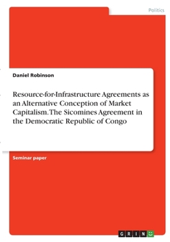 Paperback Resource-for-Infrastructure Agreements as an Alternative Conception of Market Capitalism. The Sicomines Agreement in the Democratic Republic of Congo Book