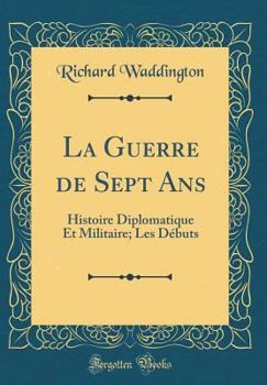 La Guerre de Sept ANS: Histoire Diplomatique Et Militaire; Les D?buts (Classic Reprint)