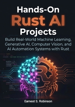 Hands-On Rust AI Projects: Build Real- World Machine Learning, Generative AI, Computer Vision, and AI Automation Systems with Rust