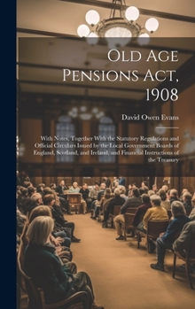 Old Age Pensions Act, 1908: With Notes, Together With the Statutory Regulations and Official Circulars Issued by the Local Government Boards of ... and Financial Instructions of the Treasury