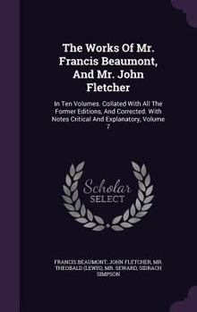 Hardcover The Works Of Mr. Francis Beaumont, And Mr. John Fletcher: In Ten Volumes. Collated With All The Former Editions, And Corrected. With Notes Critical An Book