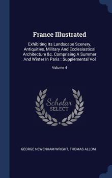 Hardcover France Illustrated: Exhibiting Its Landscape Scenery, Antiquities, Military And Ecclesiastical Architecture &c. Comprising A Summer And Wi Book