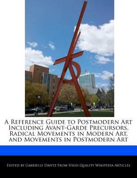 A Reference Guide to Postmodern Art Including Avant-Garde Precursors, Radical Movements in Modern Art, and Movements in Postmodern Art