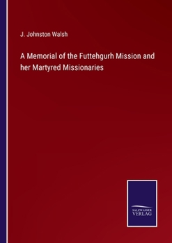 A Memorial of the Futtehgurh Mission and Her Martyred Missionaries: With Some Remarks on the Mutiny in India