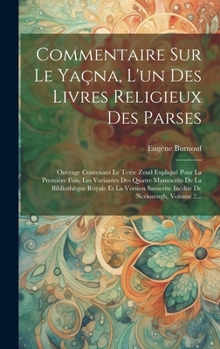Commentaire Sur Le Yaçna, L'un Des Livres Religieux Des Parses: Ouvrage Contenant Le Texte Zend Expliqué Pour La Première Fois, Les Variantes Des ... De Neriosengh, Volume 2... (French Edition)