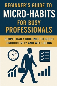Beginner’s Guide to Micro-Habits for Busy Professionals: Simple Daily Routines to Boost Productivity and Well-Being