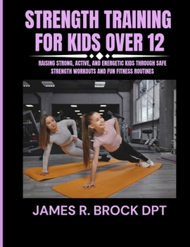 Strength training for kids Over 12: Raising Strong, Active, and Energetic Kids Through Safe Strength Workouts and Fun Fitness Routines