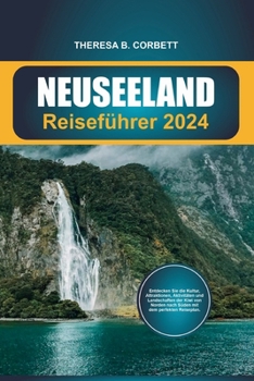 Neuseeland Reiseführer 2024: Entdecken Sie die Kultur, Attraktionen, Aktivitäten und Landschaften der Kiwi von Norden nach Süden mit dem perfekten Reiseplan. (German Edition)