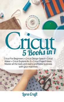 Hardcover Cricut 5 Books in 1: Cricut For Beginners + Cricut Design Space + Cricut Maker + Cricut Explore Air 2 + Cricut Project Ideas. Master all th Book