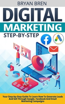 Paperback Digital Marketing Step-by-Step: Your Step-by-Step Guide To Learn How To Generate Leads And Sell Through Google, Facebook And Email Marketing Campaigns Book