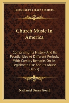 Church Music In America: Comprising Its History And Its Peculiarities At Different Periods, With Cursory Remarks On Its Legitimate Use And Its Abuse