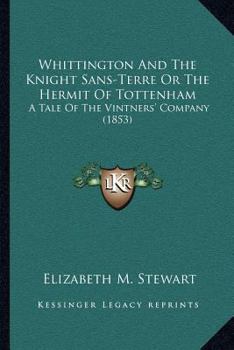 Whittington And The Knight Sans-Terre Or The Hermit Of Tottenham: A Tale Of The Vintners' Company