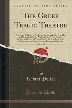 Paperback The Greek Tragic Theatre, Vol. 4 of 5: Containing ?schylus by Dr. Potter, Sophocles by Dr. Francklin, and Euripides by Mich; Wodhull, Esq.; A New Edit Book