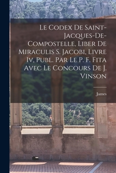 Paperback Le Codex De Saint-Jacques-De-Compostelle, Liber De Miraculis S. Jacobi, Livre Iv, Publ. Par Le P. F. Fita Avec Le Concours De J. Vinson [French] Book