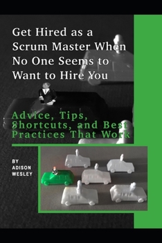 Paperback Get Hired as a Scrum Master When No One Seems to Want to Hire You: Advice, Tips, Shortcuts, and Best Practices That Work Book
